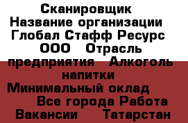 Сканировщик › Название организации ­ Глобал Стафф Ресурс, ООО › Отрасль предприятия ­ Алкоголь, напитки › Минимальный оклад ­ 26 600 - Все города Работа » Вакансии   . Татарстан респ.